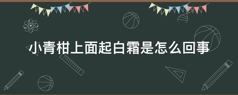 小青柑上面起白霜是怎么回事（小青柑外面有白色的霜是什么原因）