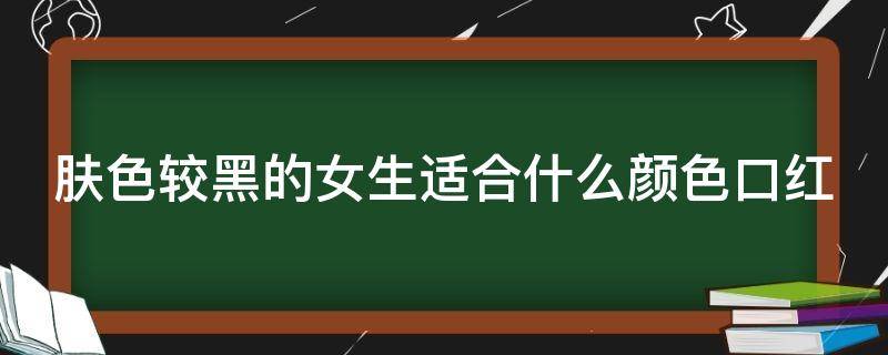 肤色较黑的女生适合什么颜色口红 肤色较黑的女生适合什么颜色口红好看