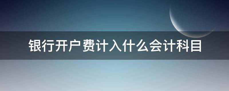 银行开户费计入什么会计科目（银行收取的开户费计入什么会计科目）