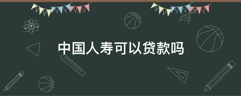 中国人寿可以贷款吗 中国人寿保险可以在中国人寿贷款吗