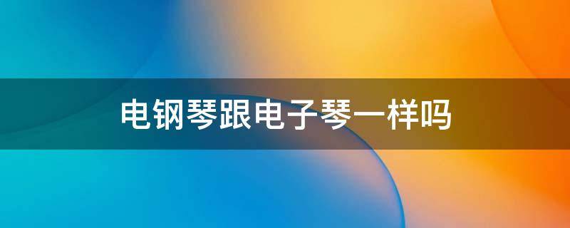 电钢琴跟电子琴一样吗（电钢琴跟电子琴有什么区别）