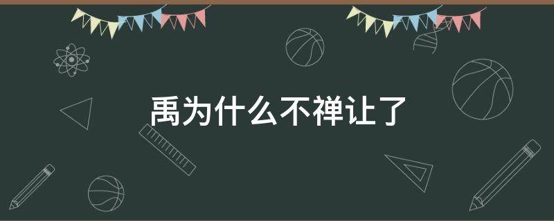 禹为什么不禅让了 禹为什么不禅让了知乎