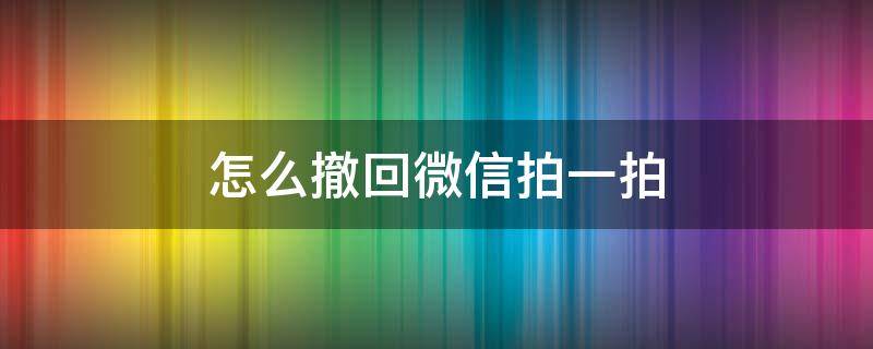 怎么撤回微信拍一拍（微信群怎么撤回微信拍一拍）