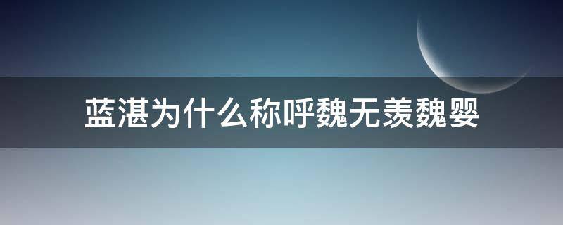 蓝湛为什么称呼魏无羡魏婴（蓝湛称呼魏无羡为魏婴有什么含义）