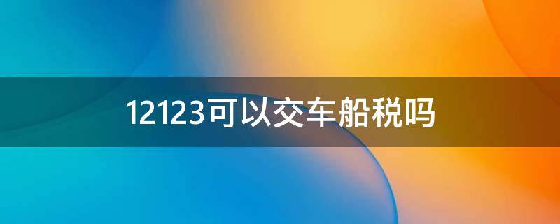 12123可以交车船税吗（怎么在12123上交车船税）