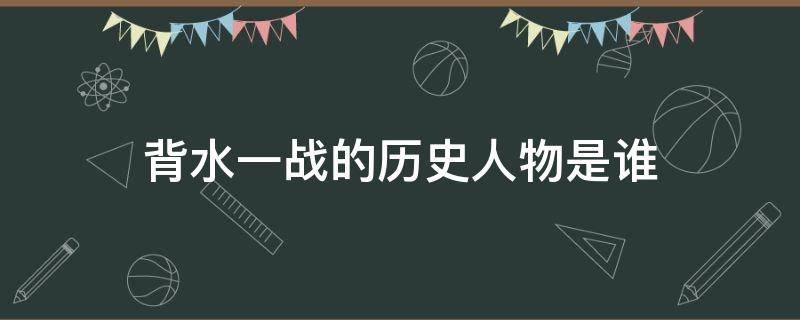 背水一战的历史人物是谁（背水一战的历史人物是谁是谁）