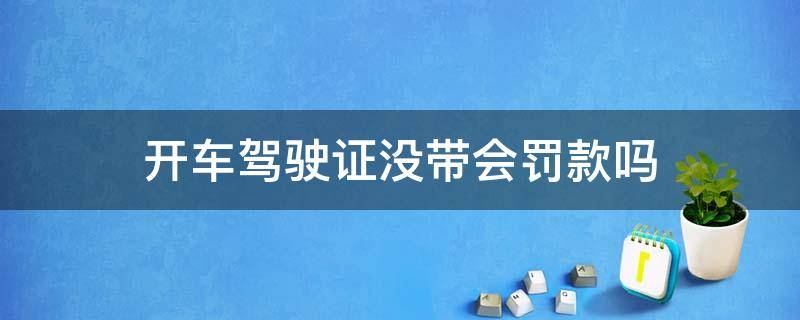 开车驾驶证没带会罚款吗 没带驾驶证开车会受处罚吗