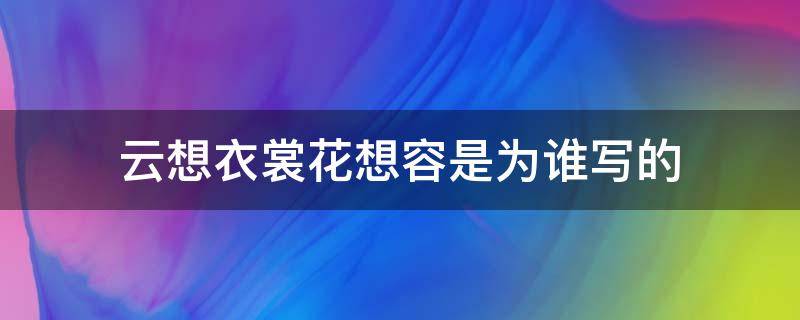 云想衣裳花想容是为谁写的（《云想衣裳花想容》）