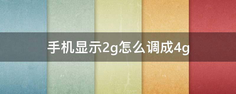 手机显示2g怎么调成4g（手机4g怎么变2g了怎么回事显示）