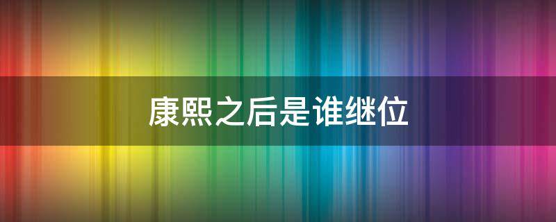 康熙之后是谁继位 雍正之后是谁继位