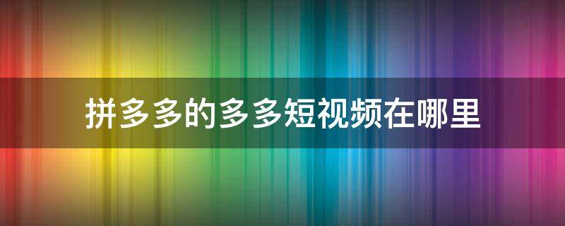 拼多多的多多短视频在哪里（拼多多的多多视频在哪?）