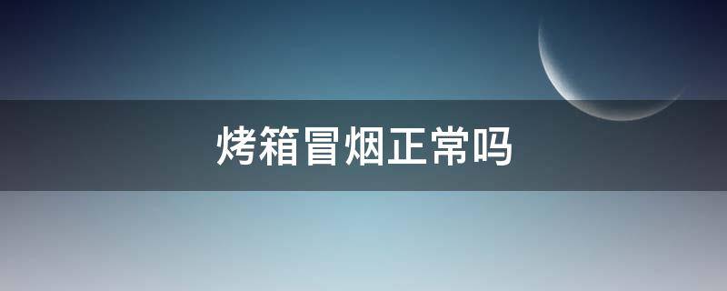 烤箱冒烟正常吗（烤箱冒烟正常吗有焦味）