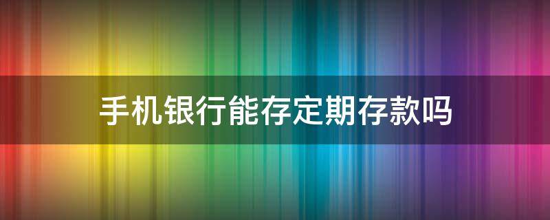 手机银行能存定期存款吗（建行手机银行能存定期存款吗）