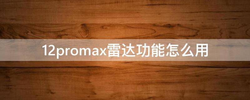 12promax雷达功能怎么用（苹果12promax雷达有什么用）