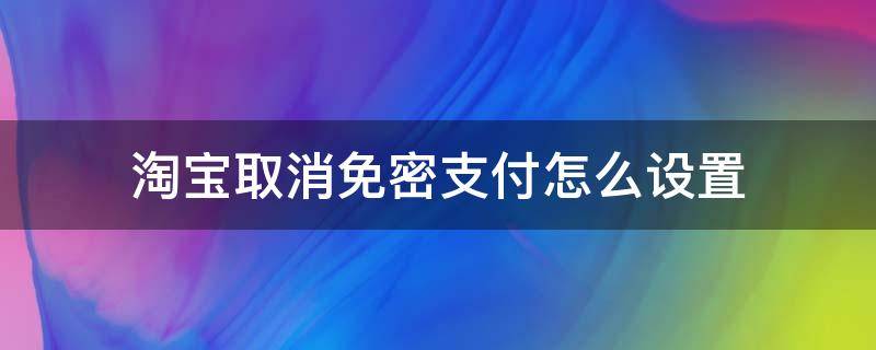 淘宝取消免密支付怎么设置 淘宝怎么取消设置免密支付功能