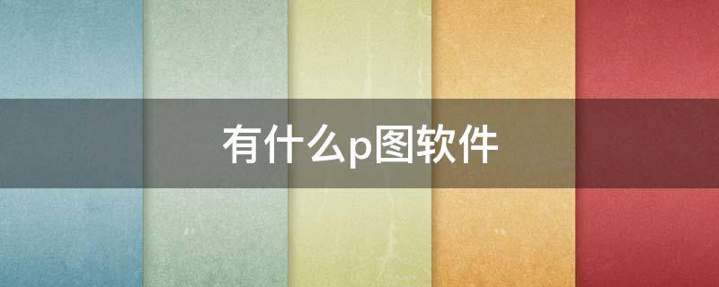 有什么p图软件 有什么p图软件可以p头发