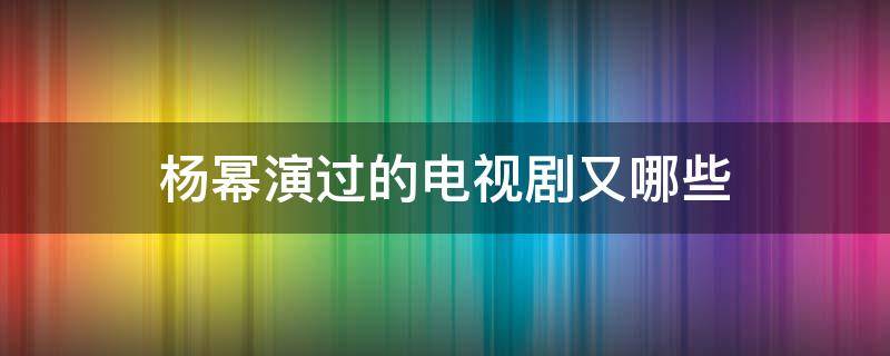 杨幂演过的电视剧又哪些（杨幂演过的电视剧那些）