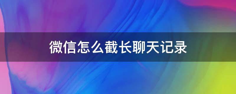 微信怎么截长聊天记录（苹果手机微信怎么截长聊天记录）