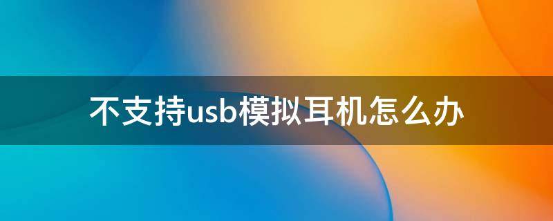 不支持usb模拟耳机怎么办（红米不支持usb模拟耳机怎么办）