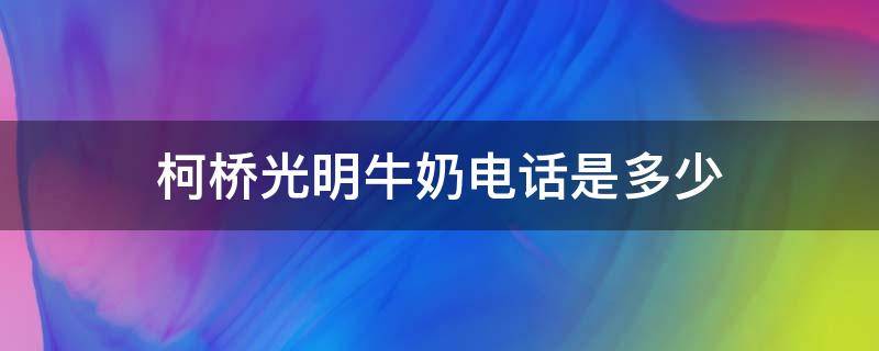 柯桥光明牛奶电话是多少（光明牛奶 电话）