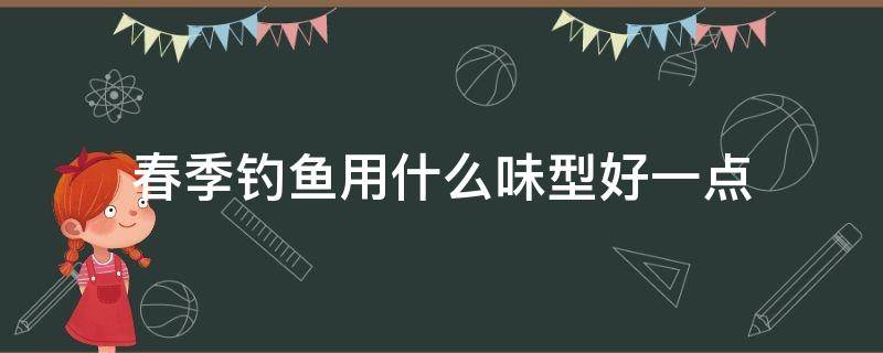 春季钓鱼用什么味型好一点 春季钓鱼味型选择