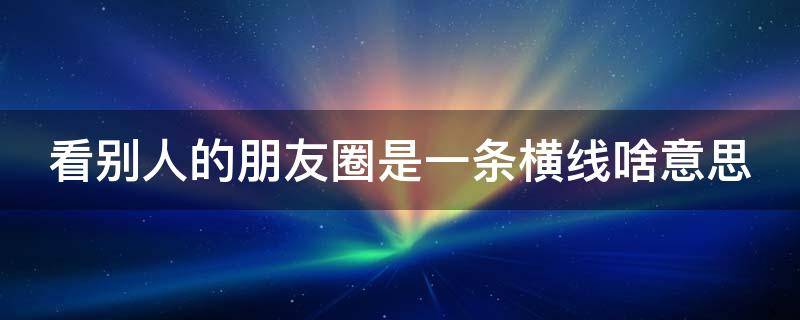 看别人的朋友圈是一条横线啥意思 看别人的朋友圈是一条横杠