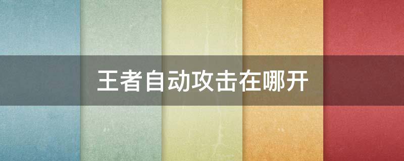 王者自动攻击在哪开 王者自动攻击在哪里