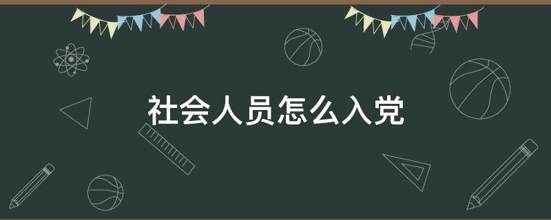 社会人员怎么入党 社会人员怎么入党需要什么条件