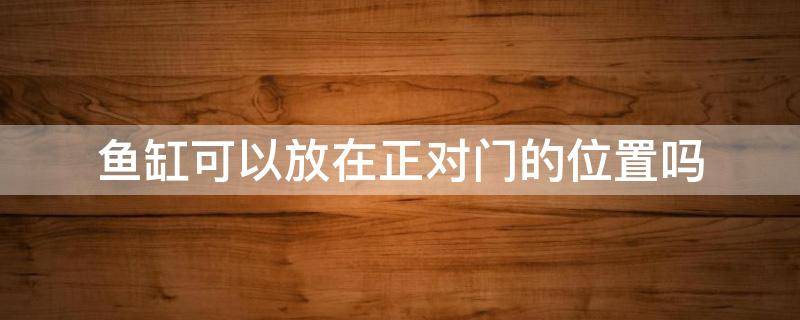 鱼缸可以放在正对门的位置吗 鱼缸摆放在大门正对面可以吗