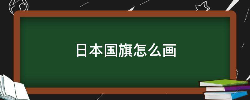 日本国旗怎么画（日本国旗怎么画 最丑）