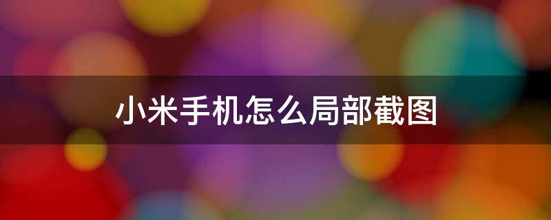 小米手机怎么局部截图 小米手机截图有几种方法