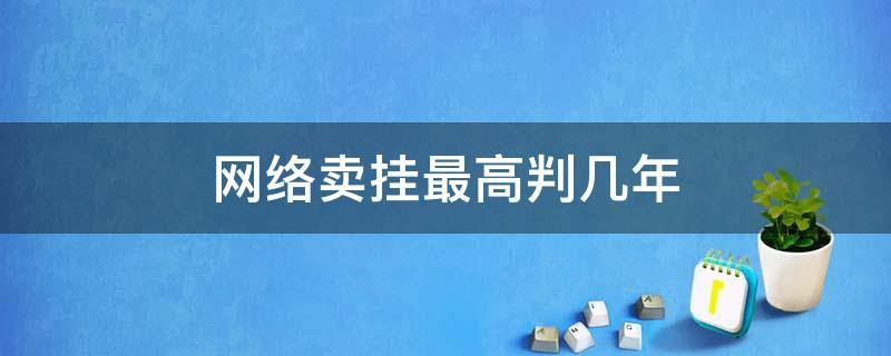 网络卖挂最高判几年 网络卖挂犯法吗