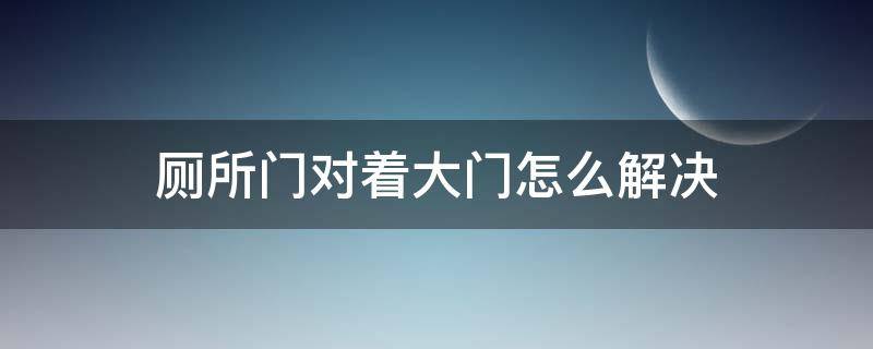 厕所门对着大门怎么解决 厕所门对大门有什么办法解决