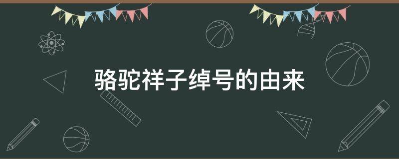 骆驼祥子绰号的由来 骆驼祥子绰号的由来20字