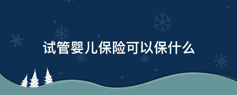 试管婴儿保险可以保什么 做试管婴儿买什么保险