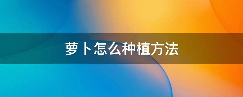 萝卜怎么种植方法 萝卜怎么种植方法视频