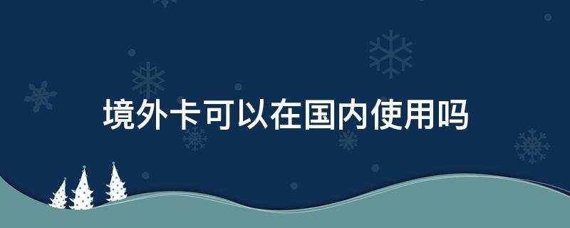 境外卡可以在国内使用吗（境外卡怎么在国内使用）