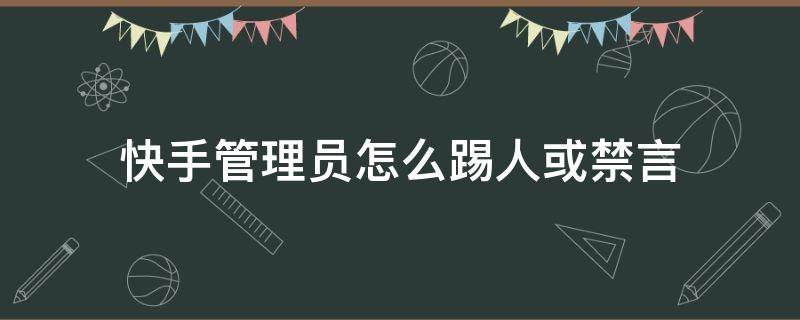 快手管理员怎么踢人或禁言 快手管理员怎么踢人或禁言视频