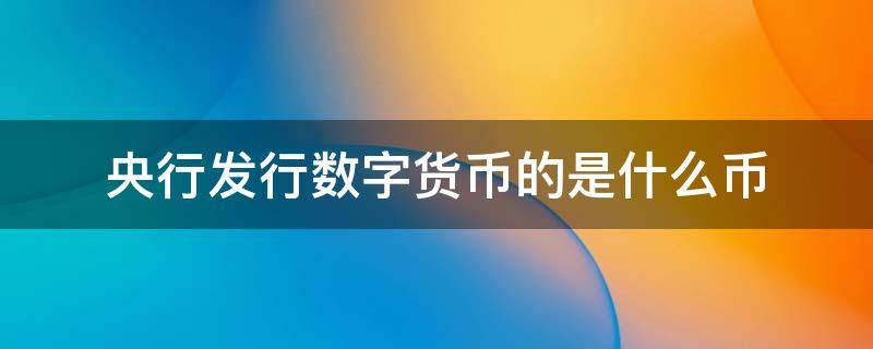 央行发行数字货币的是什么币 央行发行的数字货币是货币吗