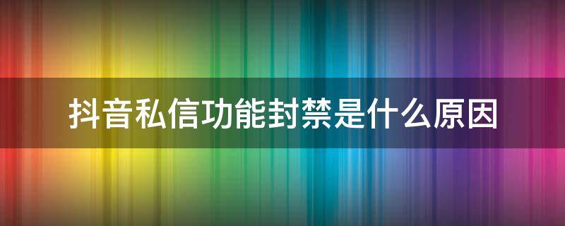 抖音私信功能封禁是什么原因（抖音私信功能封禁是怎么回事）