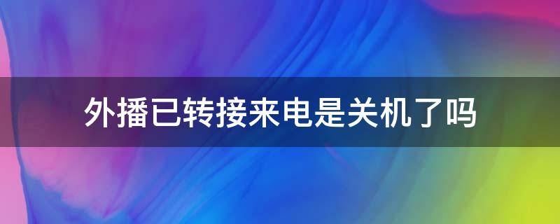 外播已转接来电是关机了吗（外拨已转来电还可以看到打电话进去吗）