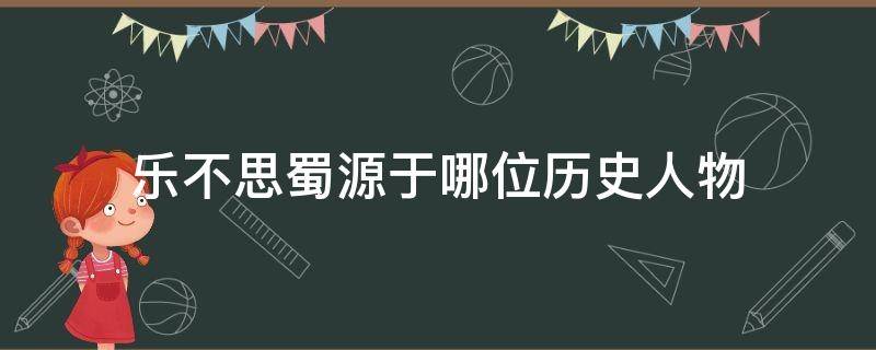 乐不思蜀源于哪位历史人物 乐不思蜀的历史人物是谁物是谁