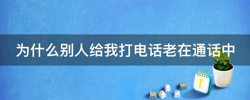 为什么别人给我打电话老在通话中（为什么别人给我打电话老在通话中苹果手机）