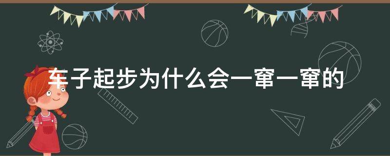 车子起步为什么会一窜一窜的（车子起步时一窜一窜的）