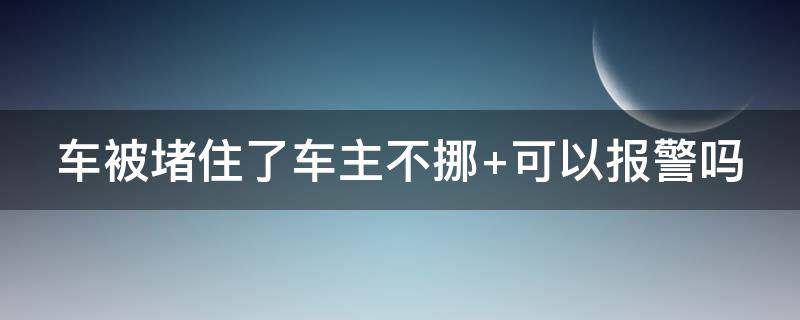 车被堵住了车主不挪 车被堵了联系车主不挪车