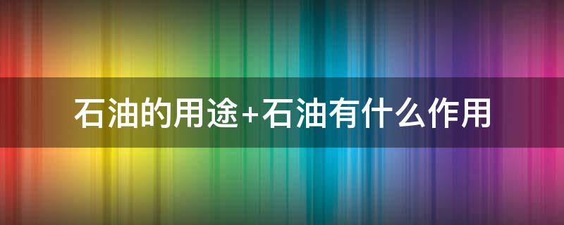 石油的用途 石油的用途有哪些?