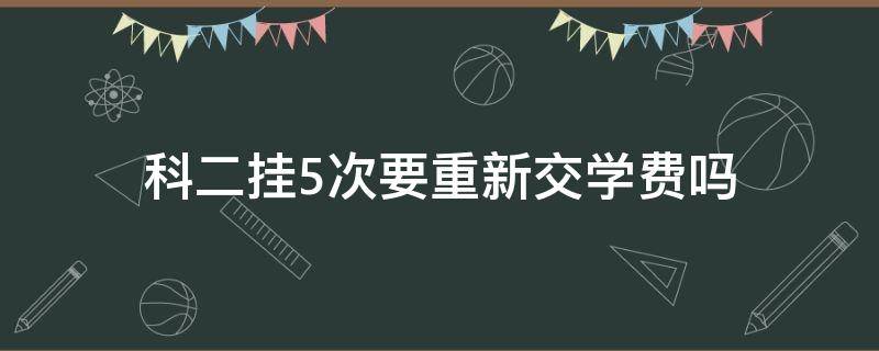 科二挂5次要重新交学费吗 科目二挂五次需要重新交学费吗