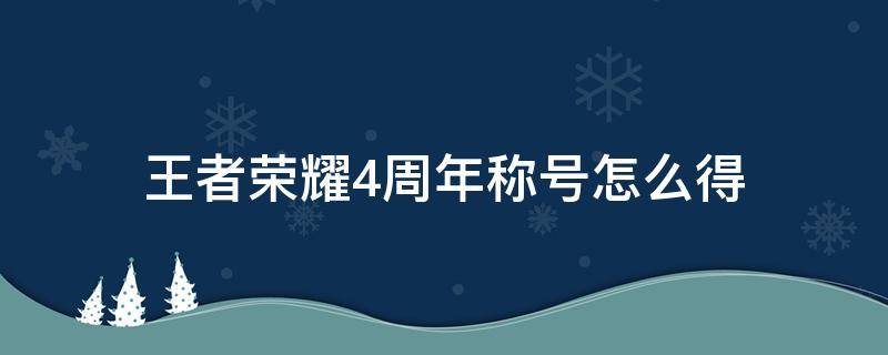 王者荣耀4周年称号怎么得（王者荣耀的荣耀四周年玩家称号怎么换）