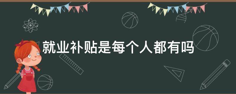 就业补贴是每个人都有吗 就业补贴是不是所有人都有