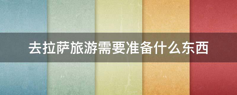 去拉萨旅游需要准备什么东西 去拉萨旅游需要准备什么东西开车CX4